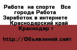 Работа  на спорте - Все города Работа » Заработок в интернете   . Краснодарский край,Краснодар г.